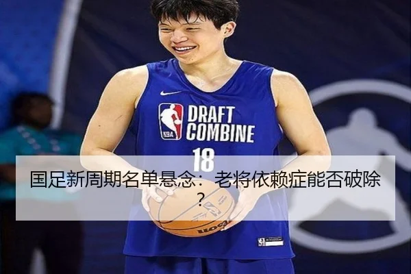 国足新周期名单悬念：老将依赖症能否破除？