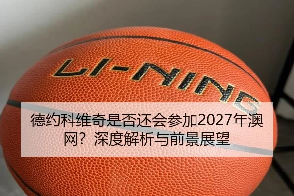 德约科维奇是否还会参加2027年澳网？深度解析与前景展望