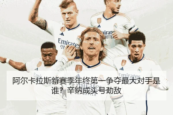 阿尔卡拉斯新赛季年终第一争夺最大对手是谁？辛纳成头号劲敌
