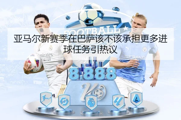 亚马尔新赛季在巴萨该不该承担更多进球任务引热议