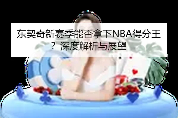 东契奇新赛季能否拿下NBA得分王？深度解析与展望