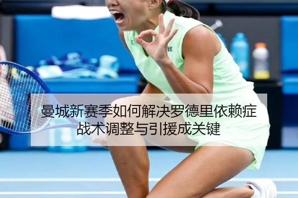 曼城新赛季如何解决罗德里依赖症 战术调整与引援成关键