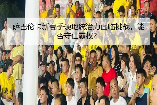 萨巴伦卡新赛季硬地统治力面临挑战，能否守住霸权？