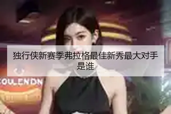 独行侠新赛季弗拉格最佳新秀最大对手是谁