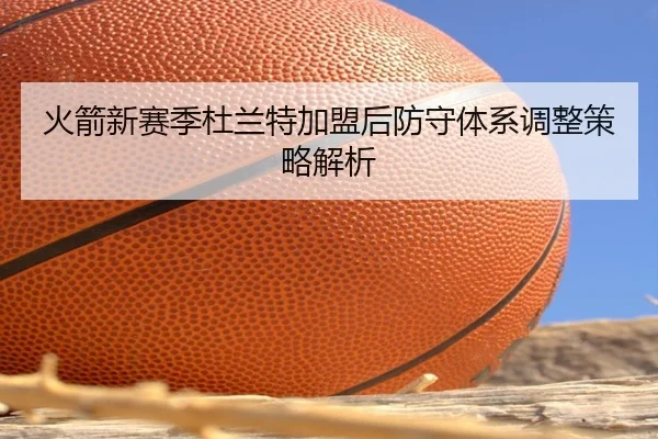 火箭新赛季杜兰特加盟后防守体系调整策略解析