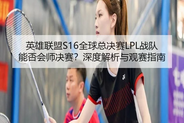英雄联盟S16全球总决赛LPL战队能否会师决赛？深度解析与观赛指南