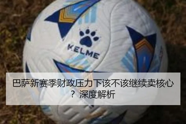 巴萨新赛季财政压力下该不该继续卖核心？深度解析
