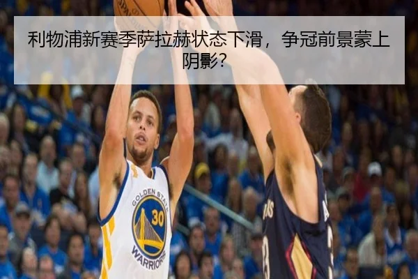 利物浦新赛季萨拉赫状态下滑，争冠前景蒙上阴影？
