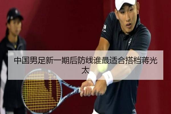 中国男足新一期后防线谁最适合搭档蒋光太