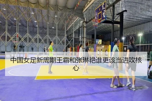 中国女足新周期王霜和张琳艳谁更该当进攻核心