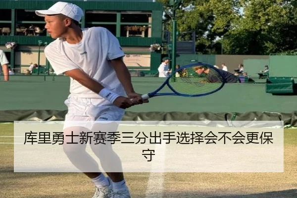 库里勇士新赛季三分出手选择会不会更保守