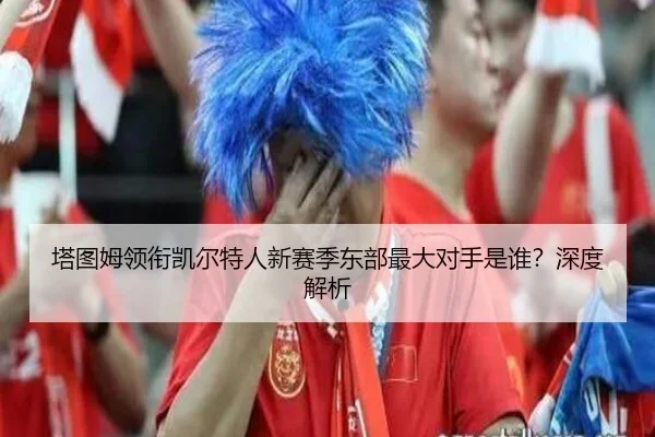 塔图姆领衔凯尔特人新赛季东部最大对手是谁？深度解析