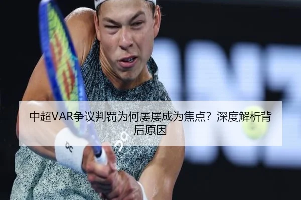 中超VAR争议判罚为何屡屡成为焦点？深度解析背后原因