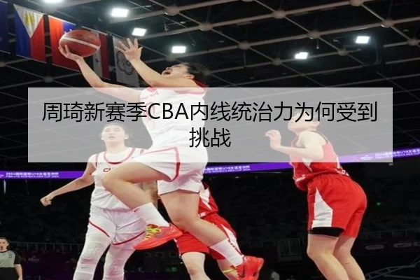周琦新赛季CBA内线统治力为何受到挑战