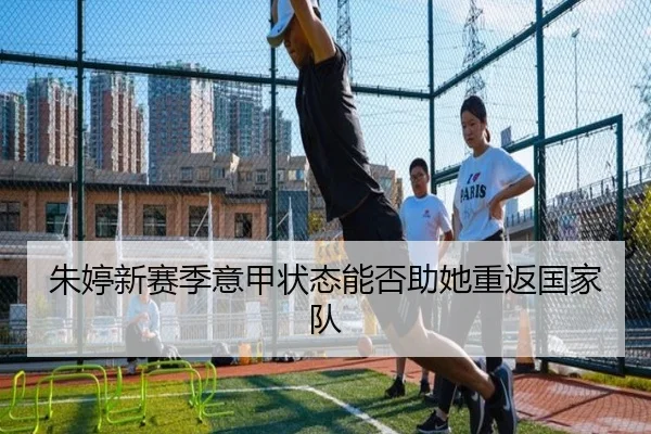 朱婷新赛季意甲状态能否助她重返国家队
