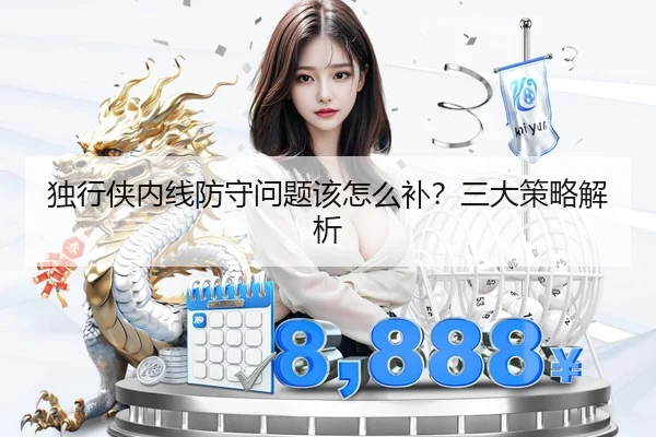 独行侠内线防守问题该怎么补？三大策略解析