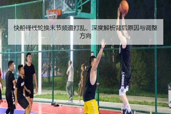快船锋线轮换末节频遭打乱，深度解析背后原因与调整方向