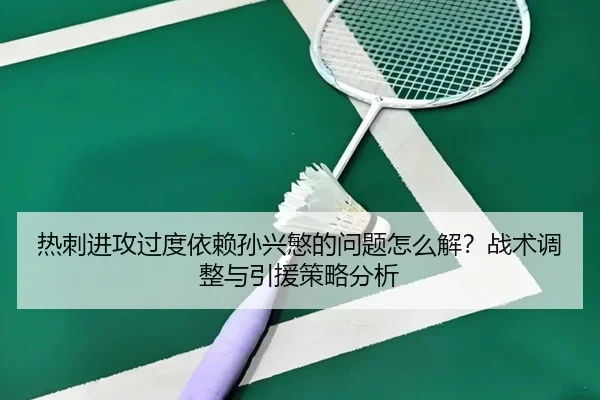 热刺进攻过度依赖孙兴慜的问题怎么解？战术调整与引援策略分析