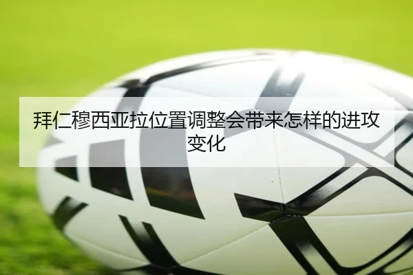 拜仁穆西亚拉位置调整会带来怎样的进攻变化