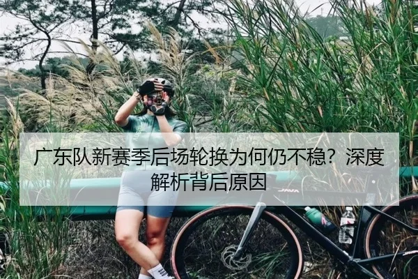 广东队新赛季后场轮换为何仍不稳？深度解析背后原因