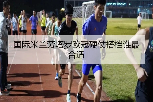国际米兰劳塔罗欧冠硬仗搭档谁最合适