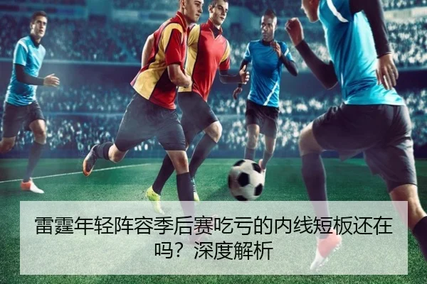 雷霆年轻阵容季后赛吃亏的内线短板还在吗？深度解析