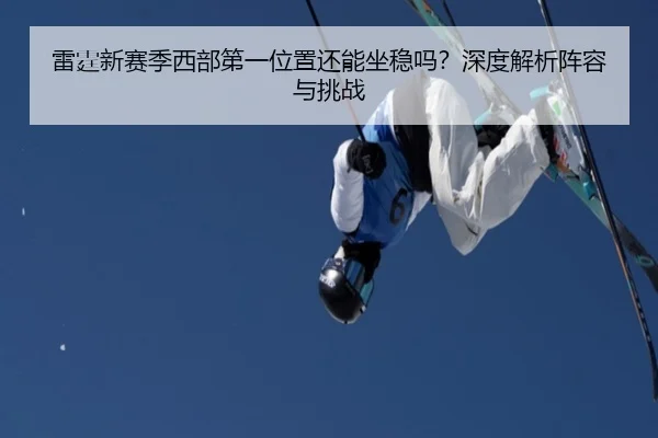 雷霆新赛季西部第一位置还能坐稳吗？深度解析阵容与挑战