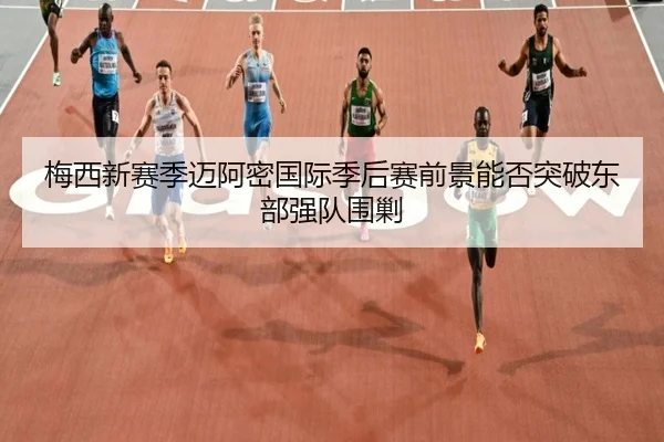 梅西新赛季迈阿密国际季后赛前景能否突破东部强队围剿