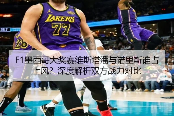 F1墨西哥大奖赛维斯塔潘与诺里斯谁占上风？深度解析双方战力对比