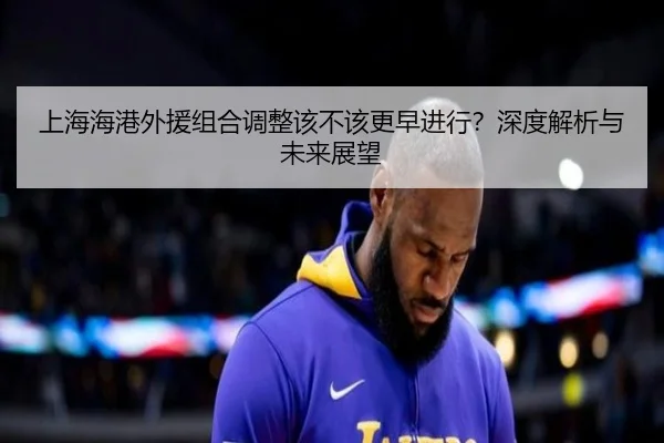 上海海港外援组合调整该不该更早进行？深度解析与未来展望