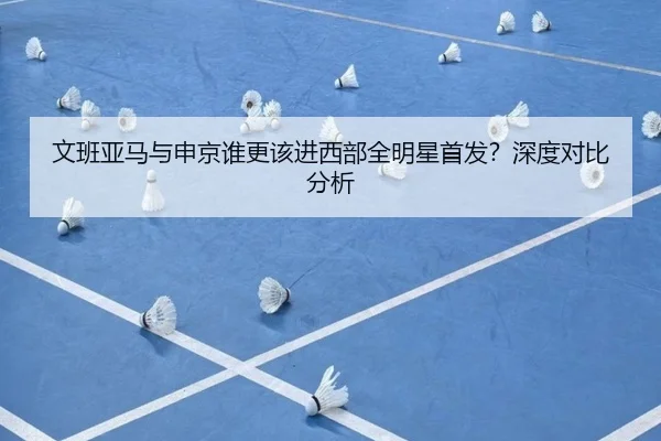 文班亚马与申京谁更该进西部全明星首发？深度对比分析