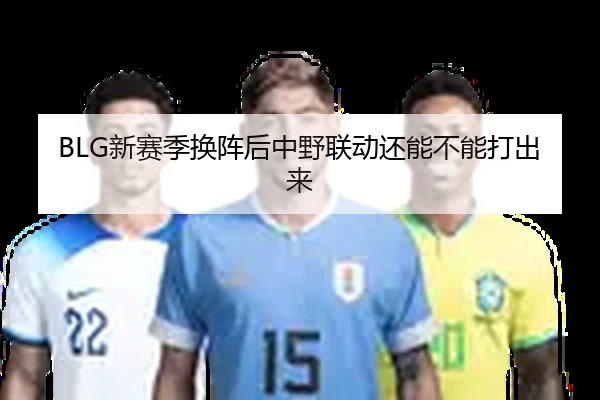 BLG新赛季换阵后中野联动还能不能打出来