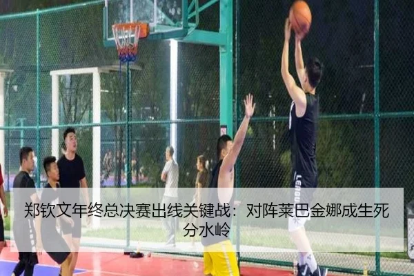 郑钦文年终总决赛出线关键战：对阵莱巴金娜成生死分水岭