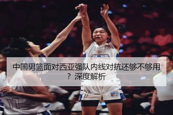 中国男篮面对西亚强队内线对抗还够不够用？深度解析