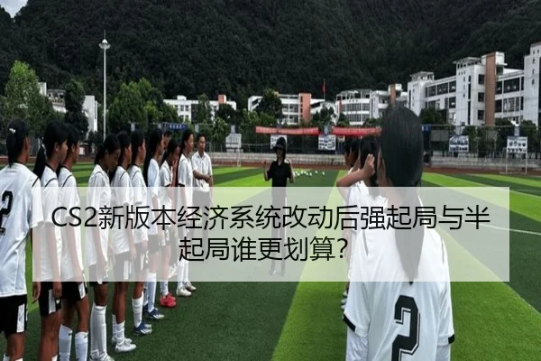 CS2新版本经济系统改动后强起局与半起局谁更划算？